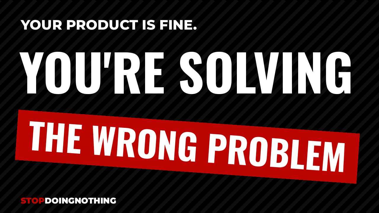 Black and red StopDoingNothing thumbnail with the words Your Product Is Fine, You're Solving the Wrong Problem